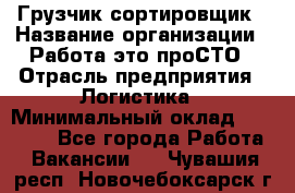 Грузчик-сортировщик › Название организации ­ Работа-это проСТО › Отрасль предприятия ­ Логистика › Минимальный оклад ­ 24 000 - Все города Работа » Вакансии   . Чувашия респ.,Новочебоксарск г.